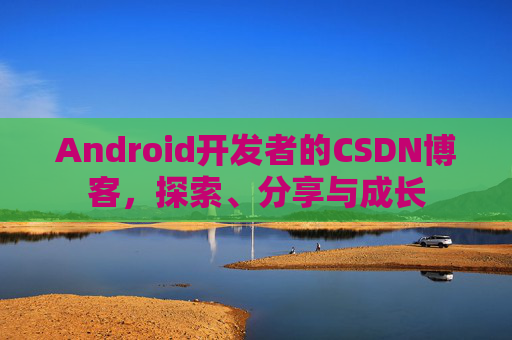 Android开发者的CSDN博客，探索、分享与成长